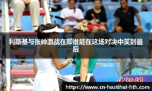 利斯基与张帅激战在即谁能在这场对决中笑到最后