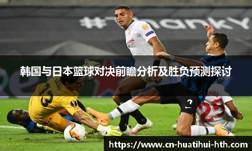 韩国与日本篮球对决前瞻分析及胜负预测探讨