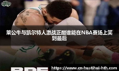 莱公牛与凯尔特人激战正酣谁能在NBA赛场上笑到最后