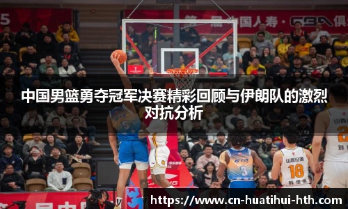中国男篮勇夺冠军决赛精彩回顾与伊朗队的激烈对抗分析
