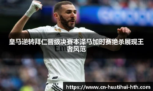 皇马逆转拜仁晋级决赛本泽马加时赛绝杀展现王者风范