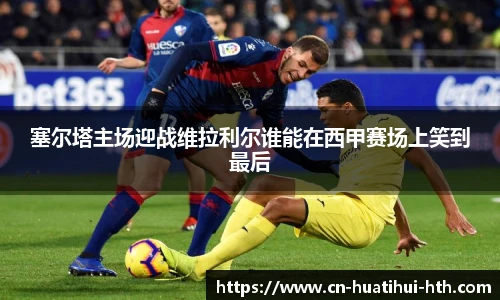 塞尔塔主场迎战维拉利尔谁能在西甲赛场上笑到最后