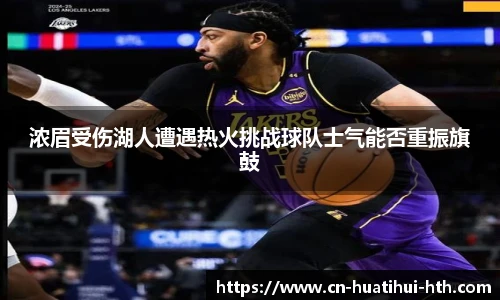 浓眉受伤湖人遭遇热火挑战球队士气能否重振旗鼓